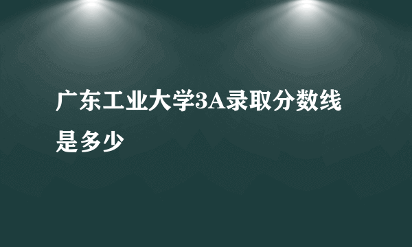 广东工业大学3A录取分数线是多少