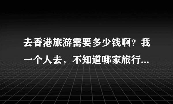 去香港旅游需要多少钱啊？我一个人去，不知道哪家旅行社好一些？