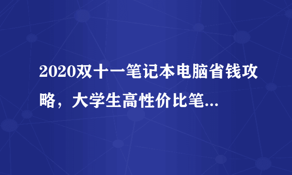 2020双十一笔记本电脑省钱攻略，大学生高性价比笔记本电脑选购指南