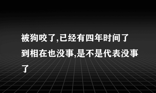 被狗咬了,已经有四年时间了到相在也没事,是不是代表没事了