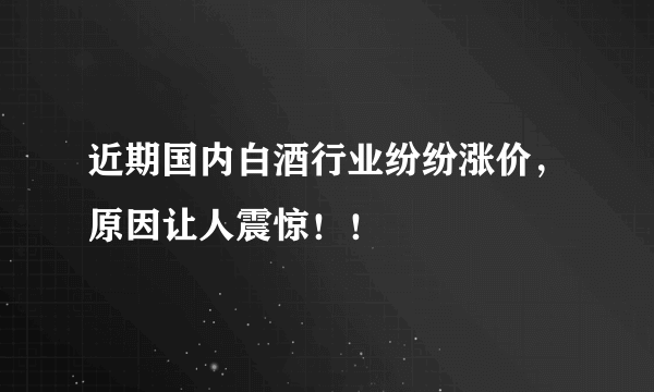 近期国内白酒行业纷纷涨价，原因让人震惊！！