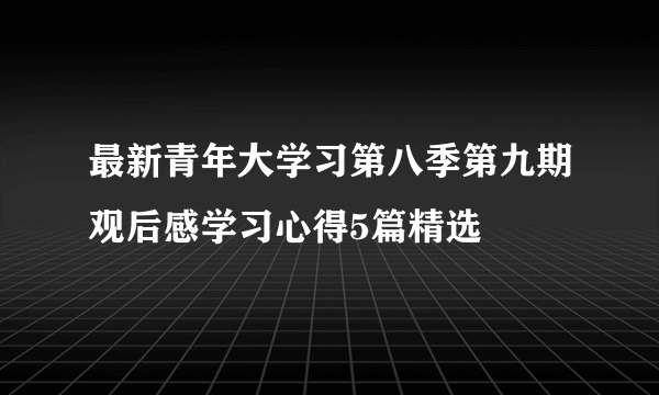 最新青年大学习第八季第九期观后感学习心得5篇精选