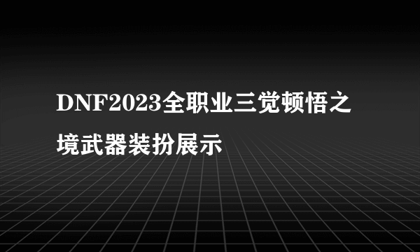 DNF2023全职业三觉顿悟之境武器装扮展示