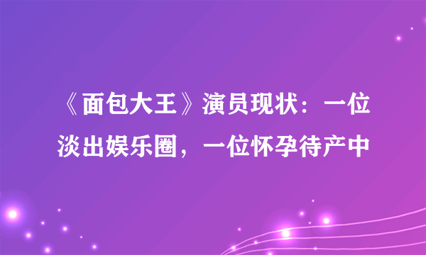 《面包大王》演员现状：一位淡出娱乐圈，一位怀孕待产中