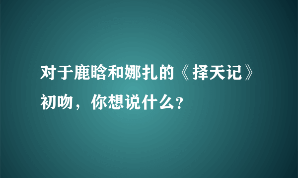 对于鹿晗和娜扎的《择天记》初吻，你想说什么？