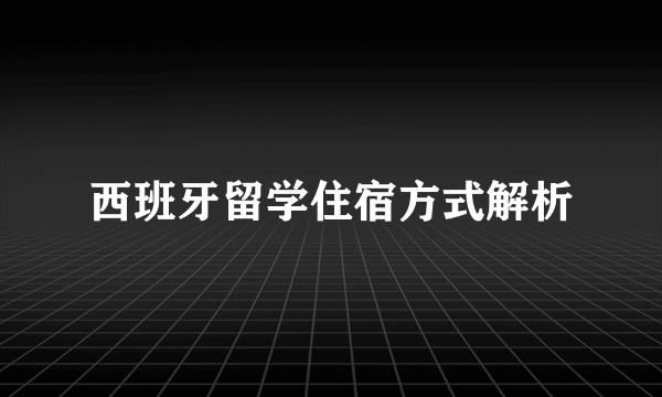 西班牙留学住宿方式解析