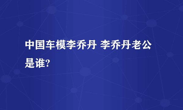 中国车模李乔丹 李乔丹老公是谁?