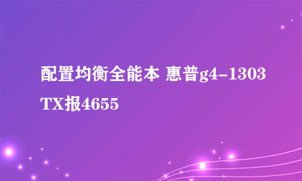 配置均衡全能本 惠普g4-1303TX报4655