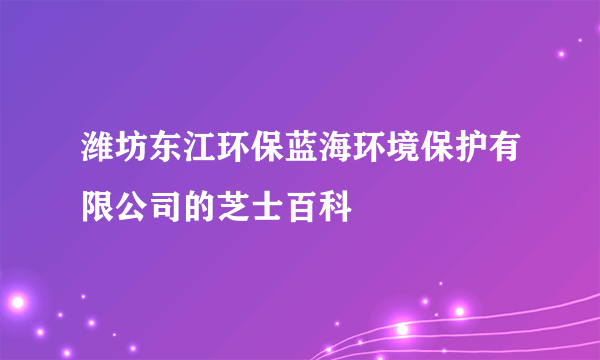 潍坊东江环保蓝海环境保护有限公司的芝士百科