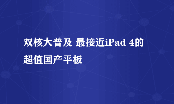 双核大普及 最接近iPad 4的超值国产平板