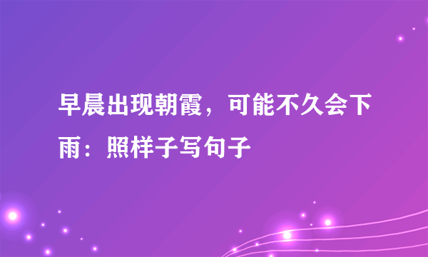 早晨出现朝霞，可能不久会下雨：照样子写句子