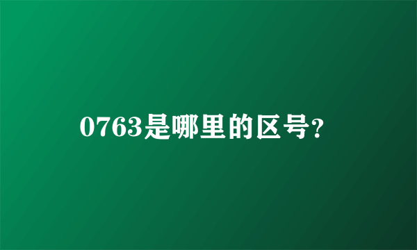 0763是哪里的区号？