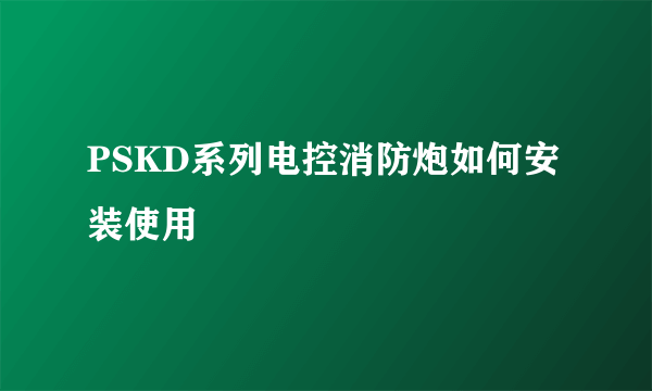 PSKD系列电控消防炮如何安装使用