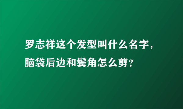 罗志祥这个发型叫什么名字，脑袋后边和鬓角怎么剪？