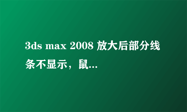 3ds max 2008 放大后部分线条不显示，鼠标移过去还能选择到不显示的线条。