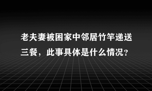 老夫妻被困家中邻居竹竿递送三餐，此事具体是什么情况？