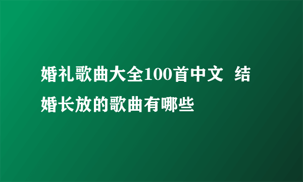 婚礼歌曲大全100首中文  结婚长放的歌曲有哪些