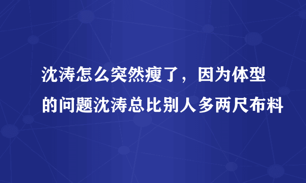 沈涛怎么突然瘦了，因为体型的问题沈涛总比别人多两尺布料