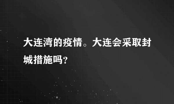 大连湾的疫情。大连会采取封城措施吗？