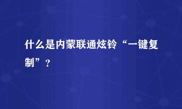 什么是内蒙联通炫铃“一键复制”？