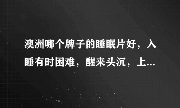 澳洲哪个牌子的睡眠片好，入睡有时困难，醒来头沉，上班总是疲劳。