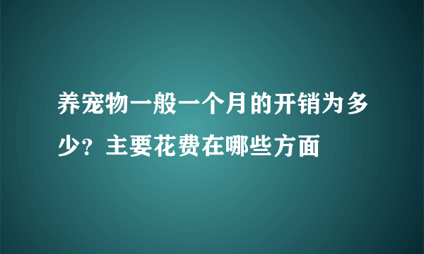 养宠物一般一个月的开销为多少？主要花费在哪些方面