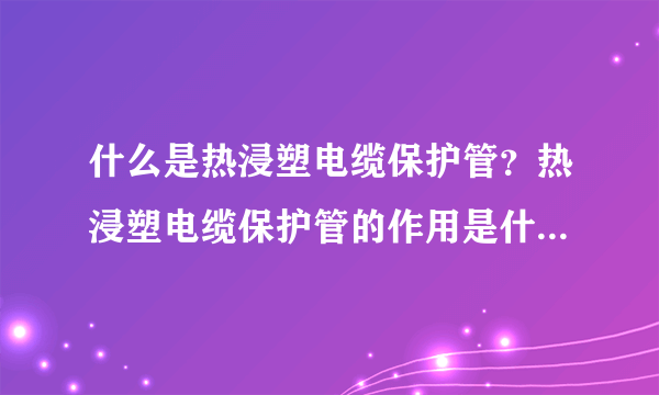 什么是热浸塑电缆保护管？热浸塑电缆保护管的作用是什么？？？电缆穿线管和热浸塑电缆保护管的区别