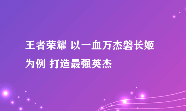 王者荣耀 以一血万杰磐长姬为例 打造最强英杰