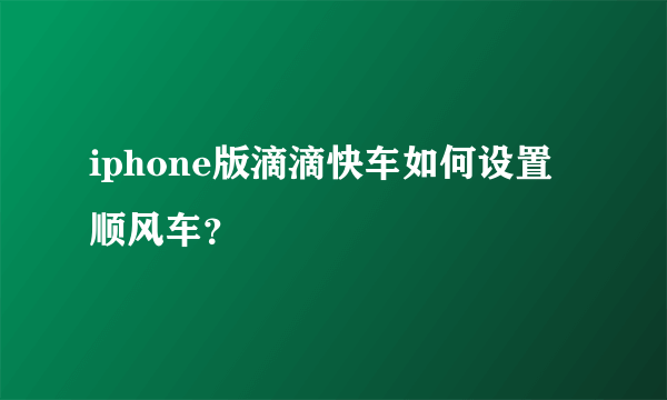 iphone版滴滴快车如何设置顺风车？