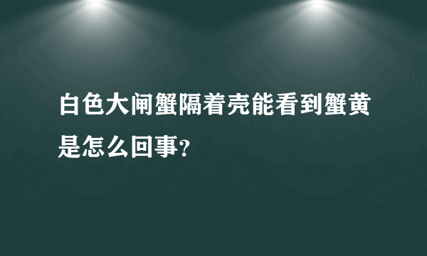 白色大闸蟹隔着壳能看到蟹黄是怎么回事？