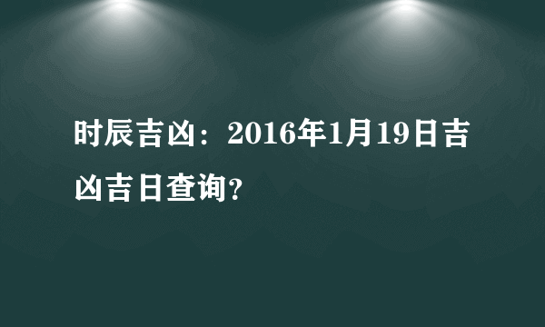 时辰吉凶：2016年1月19日吉凶吉日查询？