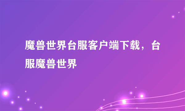 魔兽世界台服客户端下载，台服魔兽世界