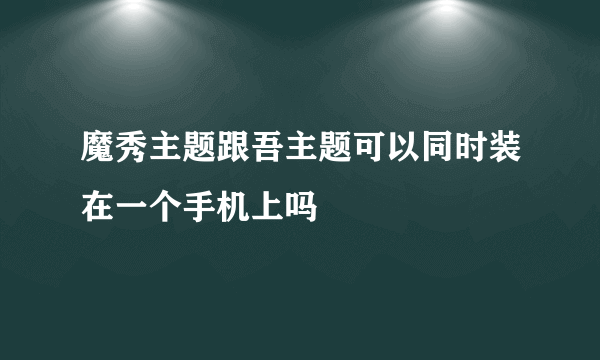 魔秀主题跟吾主题可以同时装在一个手机上吗