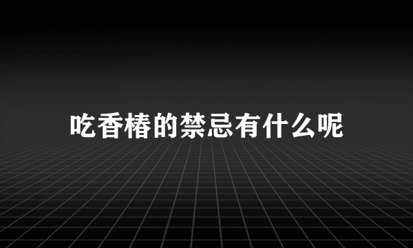 吃香椿的禁忌有什么呢