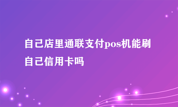 自己店里通联支付pos机能刷自己信用卡吗