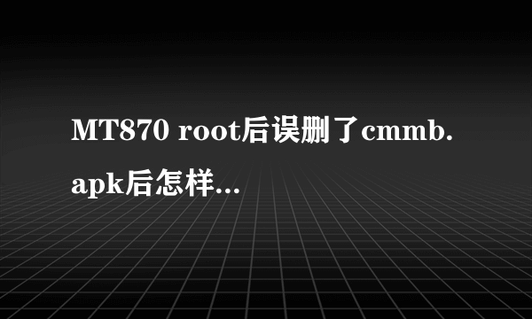 MT870 root后误删了cmmb.apk后怎样恢复？？？。。跪求详细方法