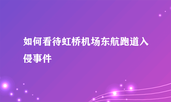 如何看待虹桥机场东航跑道入侵事件