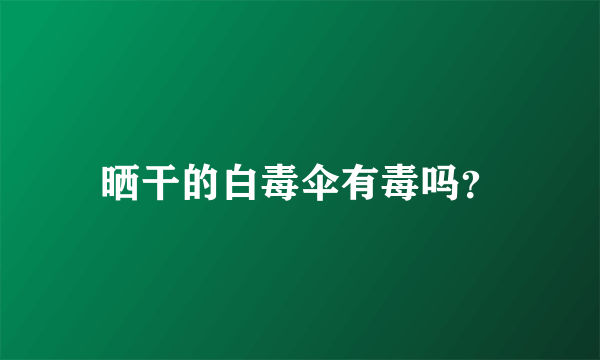 晒干的白毒伞有毒吗？