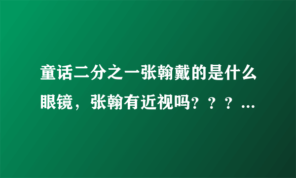 童话二分之一张翰戴的是什么眼镜，张翰有近视吗？？？？？？？？？？？？