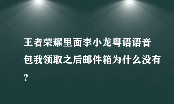 王者荣耀里面李小龙粤语语音包我领取之后邮件箱为什么没有？