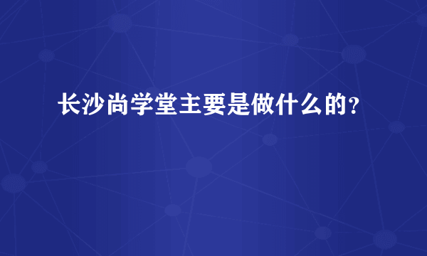 长沙尚学堂主要是做什么的？