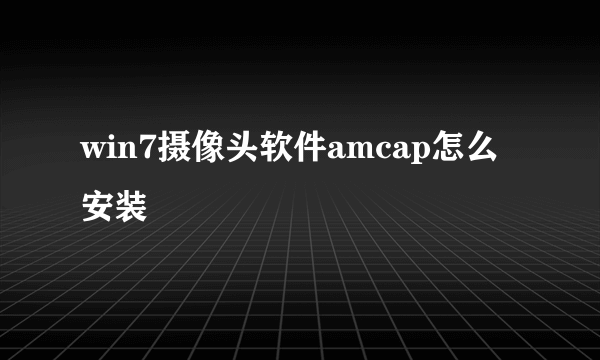 win7摄像头软件amcap怎么安装