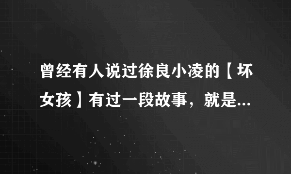 曾经有人说过徐良小凌的【坏女孩】有过一段故事，就是那个故事编歌词，是真的吗？