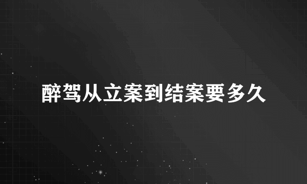 醉驾从立案到结案要多久