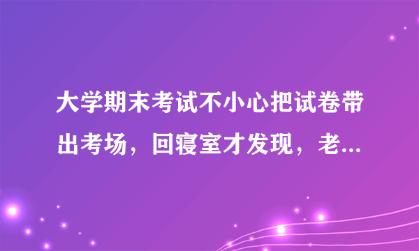 大学期末考试不小心把试卷带出考场，回寝室才发现，老师也一直没追回，该怎么处理？