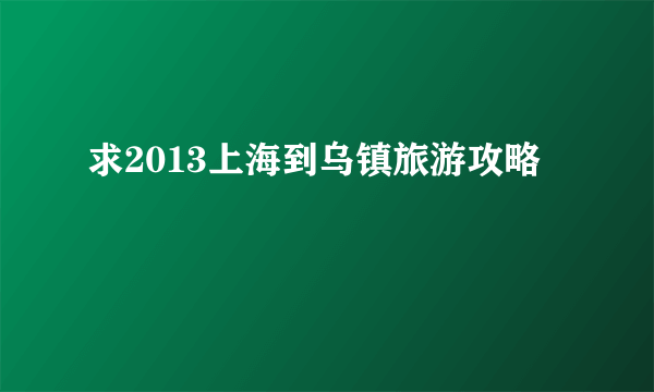 求2013上海到乌镇旅游攻略