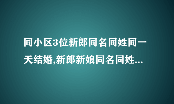 同小区3位新郎同名同姓同一天结婚,新郎新娘同名同姓同年同月同日生