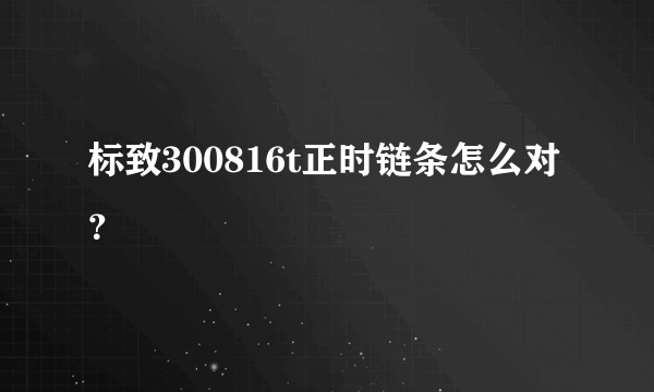 标致300816t正时链条怎么对？