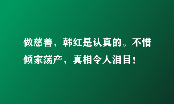 做慈善，韩红是认真的。不惜倾家荡产，真相令人泪目！