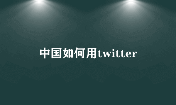 中国如何用twitter